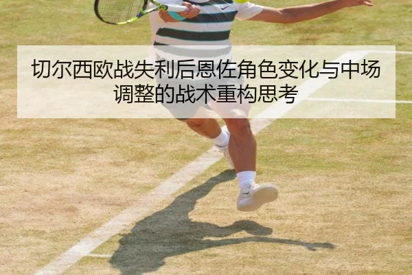 切尔西欧战失利后恩佐角色变化与中场调整的战术重构思考 | SkySports