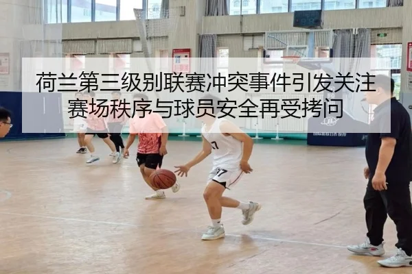 荷兰第三级别联赛冲突事件引发关注 赛场秩序与球员安全再受拷问 - SkySports