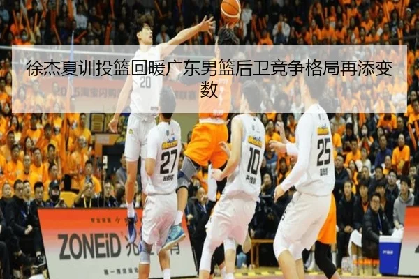 徐杰夏训投篮回暖广东男篮后卫竞争格局再添变数（SkySports）